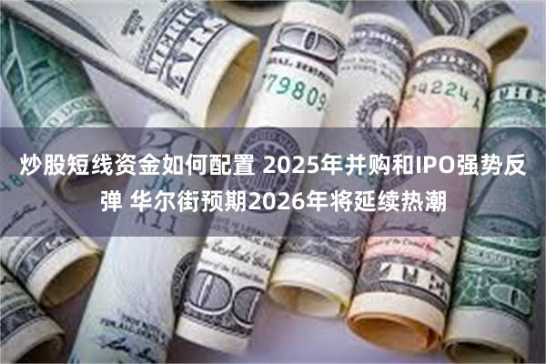 炒股短线资金如何配置 2025年并购和IPO强势反弹 华尔街预期2026年将延续热潮
