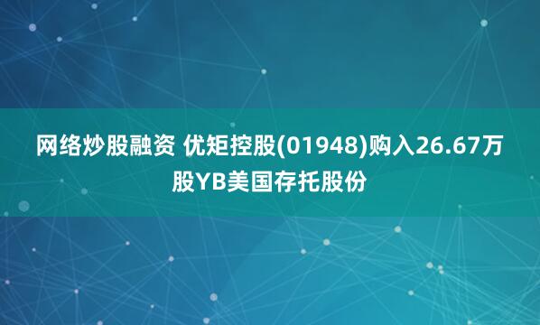 网络炒股融资 优矩控股(01948)购入26.67万股YB美国存托股份