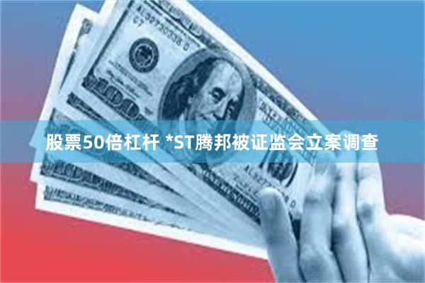 股票50倍杠杆 *ST腾邦被证监会立案调查