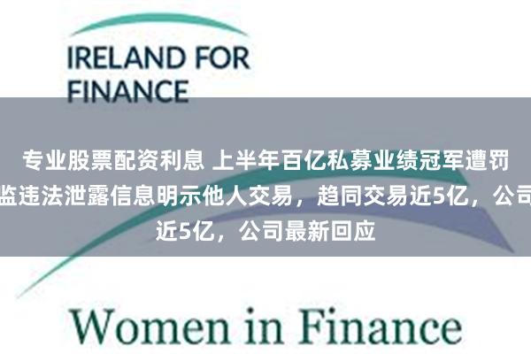 专业股票配资利息 上半年百亿私募业绩冠军遭罚，研究总监违法泄露信息明示他人交易，趋同交易近5亿，公司最新回应