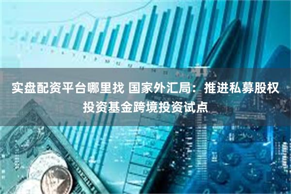 实盘配资平台哪里找 国家外汇局：推进私募股权投资基金跨境投资试点