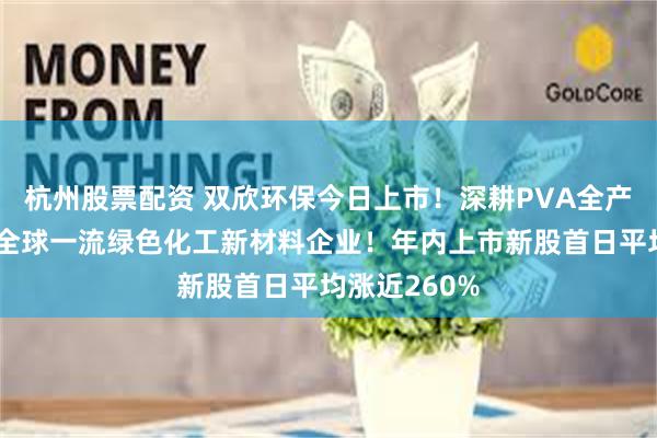 杭州股票配资 双欣环保今日上市!深耕PVA全产业链,打造全球一流绿色化工新材料企业!年内上市新股首日平均涨近260%