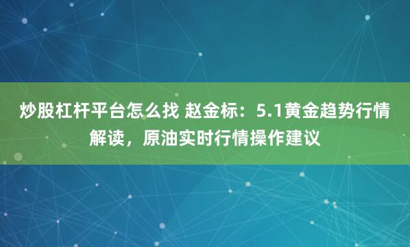 炒股杠杆平台怎么找 赵金标：5.1黄金趋势行情解读，原油实时行情操作建议