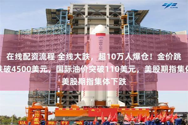 在线配资流程 全线大跌，超10万人爆仓！金价跳水，跌破4500美元，国际油价突破110美元，美股期指集体下跌