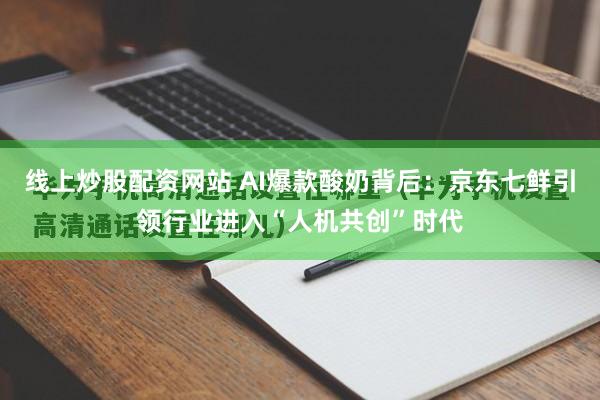 线上炒股配资网站 AI爆款酸奶背后：京东七鲜引领行业进入“人机共创”时代