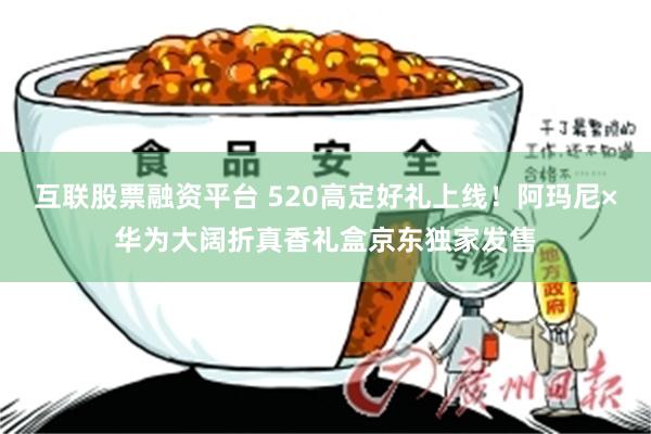 互联股票融资平台 520高定好礼上线！阿玛尼×华为大阔折真香礼盒京东独家发售
