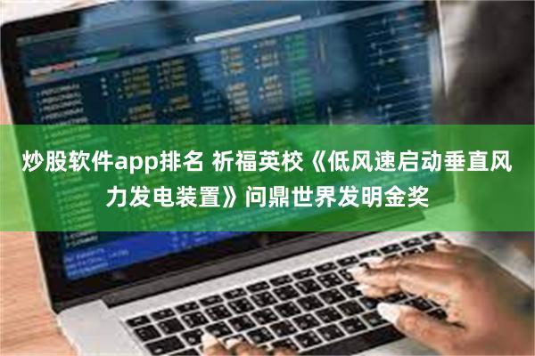 炒股软件app排名 祈福英校《低风速启动垂直风力发电装置》问鼎世界发明金奖