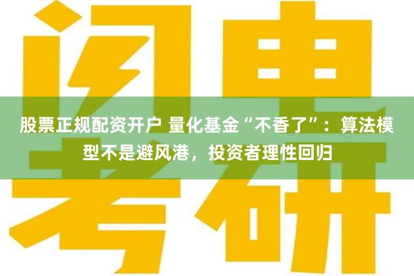 股票正规配资开户 量化基金“不香了”:算法模型不是避风港,投资者理性回归