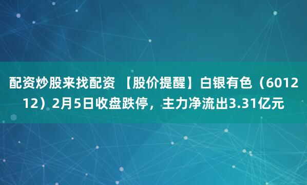 配资炒股来找配资 【股价提醒】白银有色（601212）2月5日收盘跌停，主力净流出3.31亿元