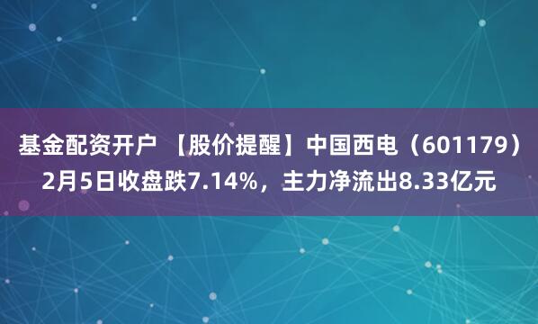 基金配资开户 【股价提醒】中国西电（601179）2月5日收盘跌7.14%，主力净流出8.33亿元