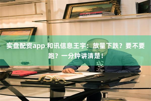 实盘配资app 和讯信息王宇：放量下跌？要不要跑？一分钟讲清楚！