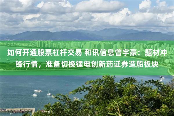如何开通股票杠杆交易 和讯信息曾宇豪：题材冲锋行情，准备切换锂电创新药证券造船板块