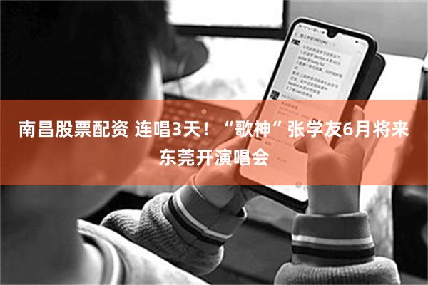 南昌股票配资 连唱3天！“歌神”张学友6月将来东莞开演唱会