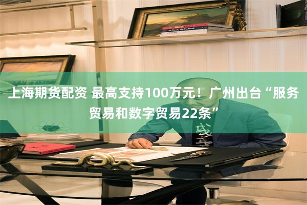 上海期货配资 最高支持100万元！广州出台“服务贸易和数字贸易22条”